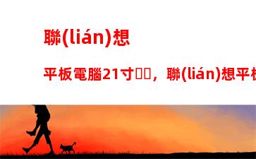 聯(lián)想平板電腦21寸，聯(lián)想平板電腦多少錢一臺(tái)